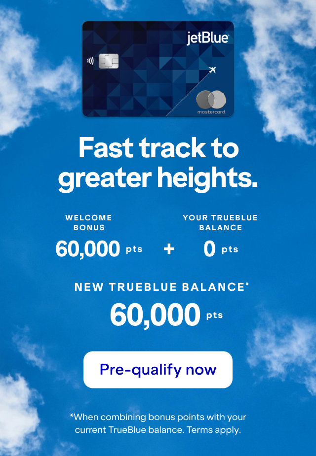 Fast track to greater heights with a JetBlue Card. Your balance could be 60,000 points or more! Click here to pre-qualify now. *When combining bonus points with your current TrueBlue balance as of yesterday. Terms apply.