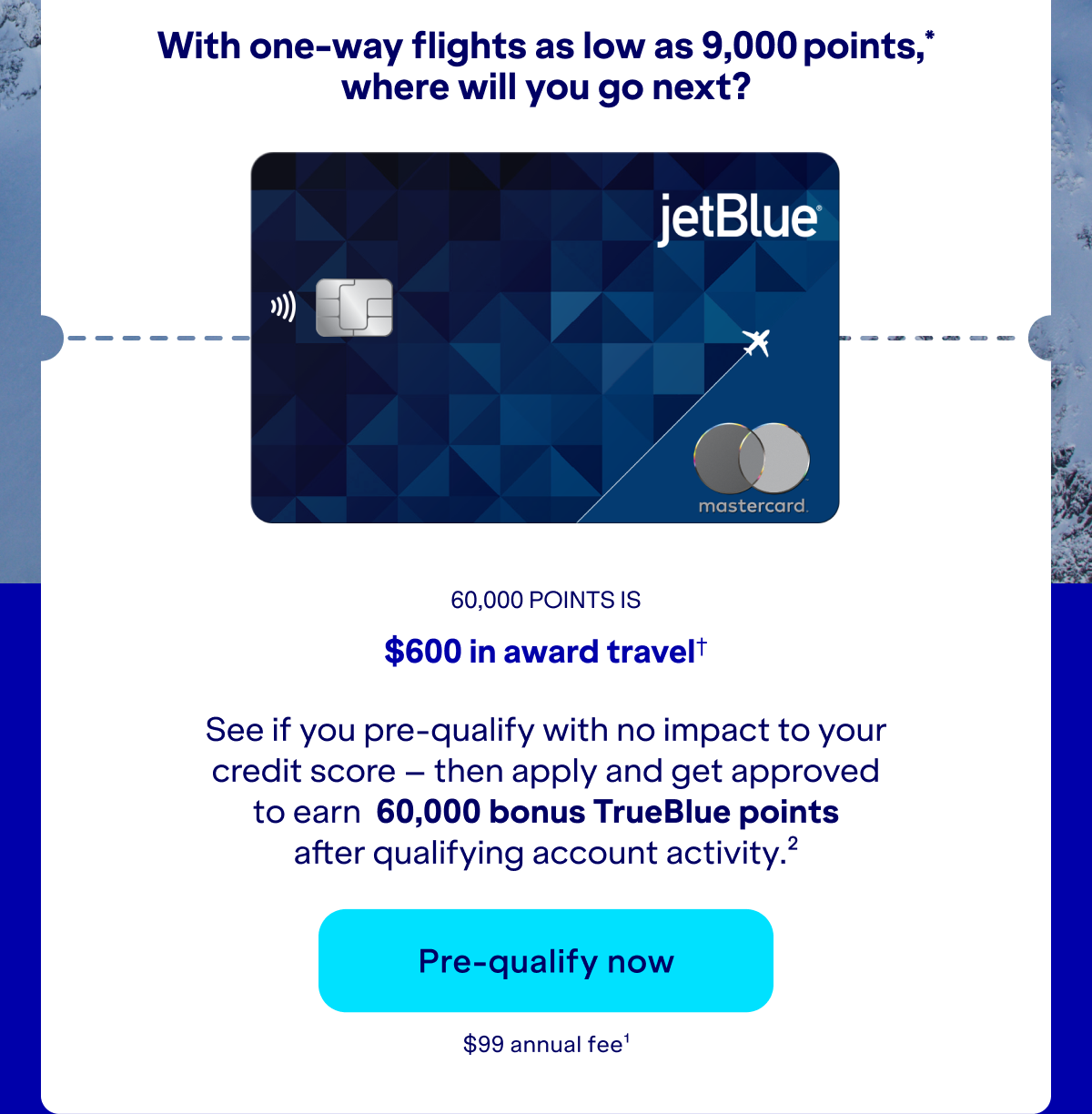 See if you pre-qualify with no impact to your credit score – then apply and get approved to earn up to 60,000 bonus TrueBlue points after qualifying account activity.(2) Click here to pre-qualify now. $99 annual fee.