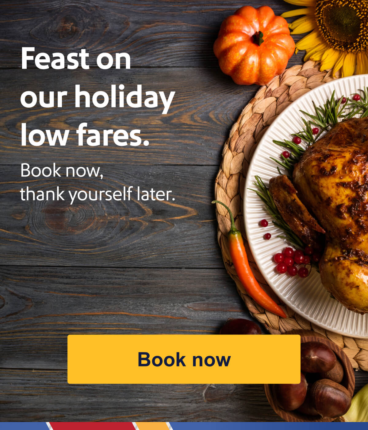 Feast on our holiday low fares. Book now, thank yourself later. [Book now]