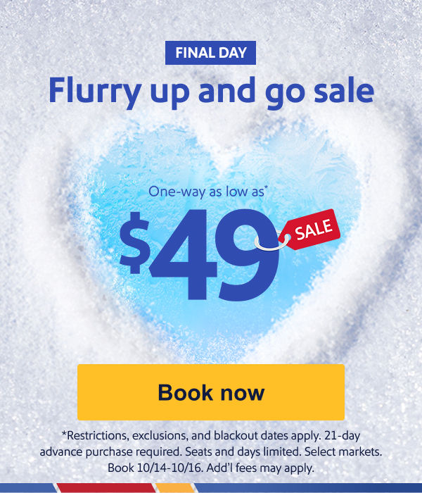 MAKE COOL TRAVEL PLANS One-way as low as* $49 [Book now] *Restrictions, exclusions, and blackout dates apply. 21-day advance purchase required. Seats and days limited. Select markets. Book 10/14-10/16. Add’l fees may apply.