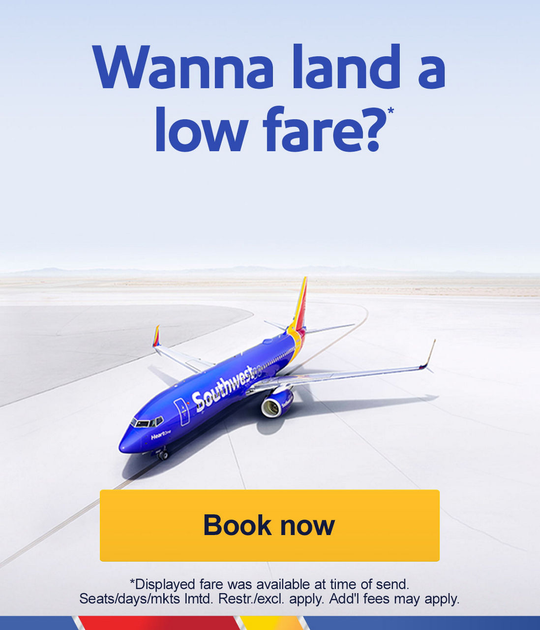 Wanna land a low fare? [Book now] *Displayed fare was avaliable at time of send. Seats/days/mkts lmtd. Restr./excl. apply.