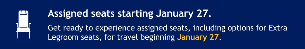 Assigned seats starting January 27. Get ready to experience assigned seats, including options for Extra Legroom seats, for travel beginning January 27. Book Now