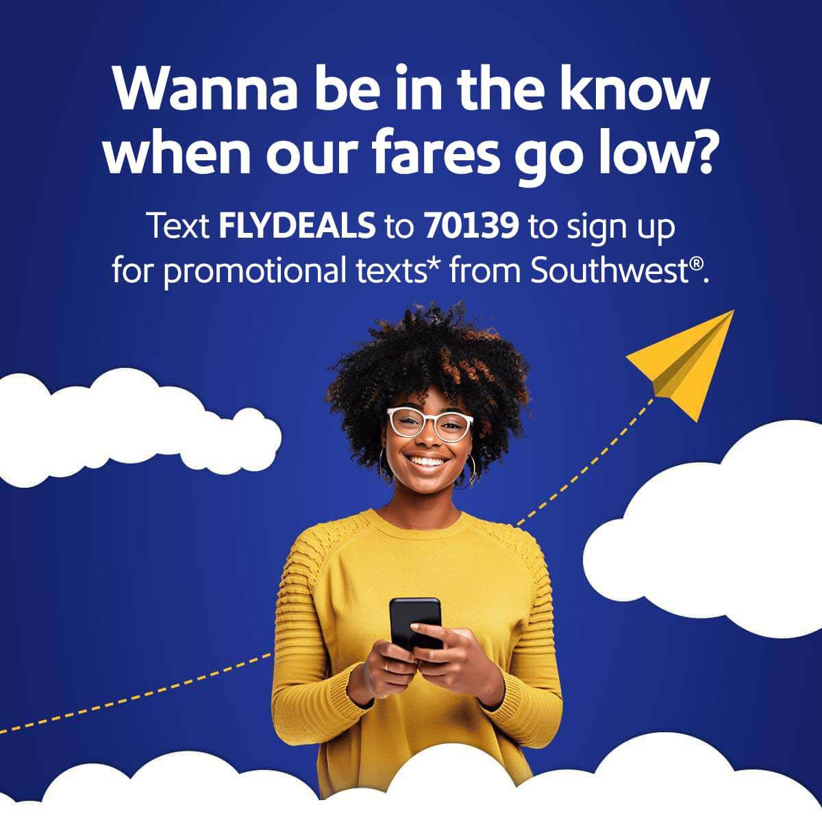 Wanna be in the know when our fares go low? Text FLYDEALS to 70139 to sign up for promotional texts* from Southwest®