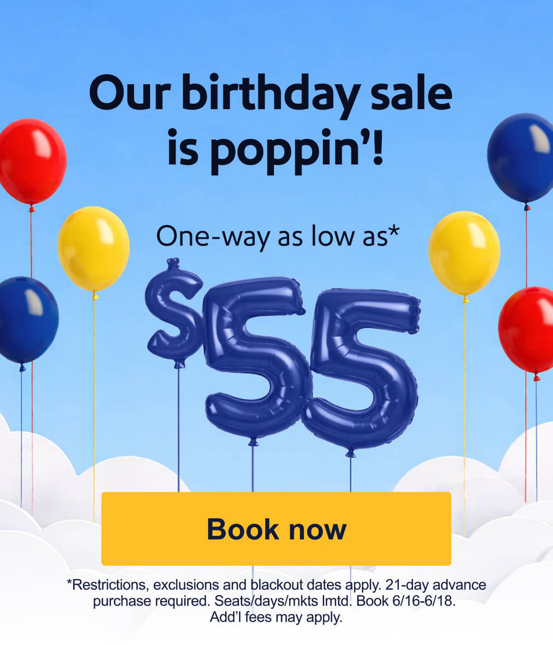 Our birthday sale is&nbsp;poppin’! One way as low as $55* *Restrictions, exclusions, and blackout dates apply. 21-day advance purchase required. Seats/days/mkts lmtd. Book 6/16-6/18. Add’l fees may apply.