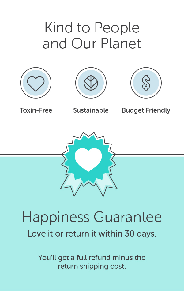 Kind to people and our planet: toxin-free, sustainable, budget-friendly.