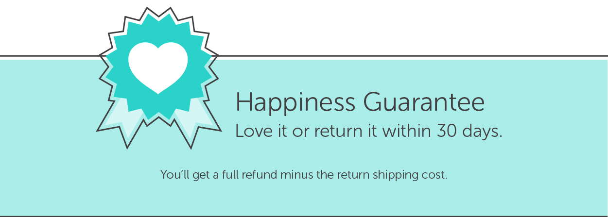 Happiness Guarantee: Love it or return it within 30 days. You'll get a full refund minus the return shipping cost.
