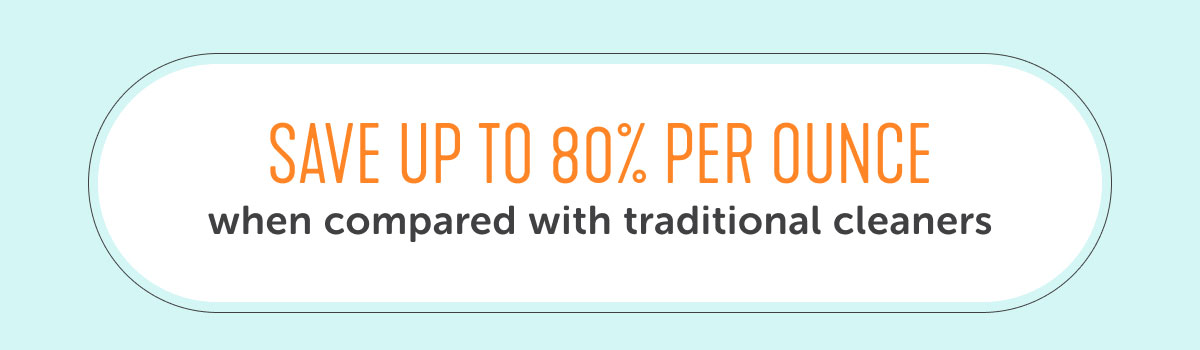 SAVE UP TO 80% PER OUNCE when compared with traditional cleaners