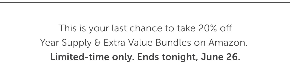 This is your last chance to take 20% off Year Supply & Extra Value Bundles on Amazon. Limited-time only. Ends tonight, June 26.