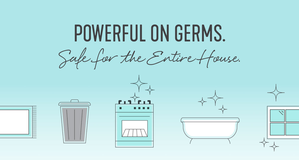 POWERFUL ON GERMS. Safe for the Entire House.