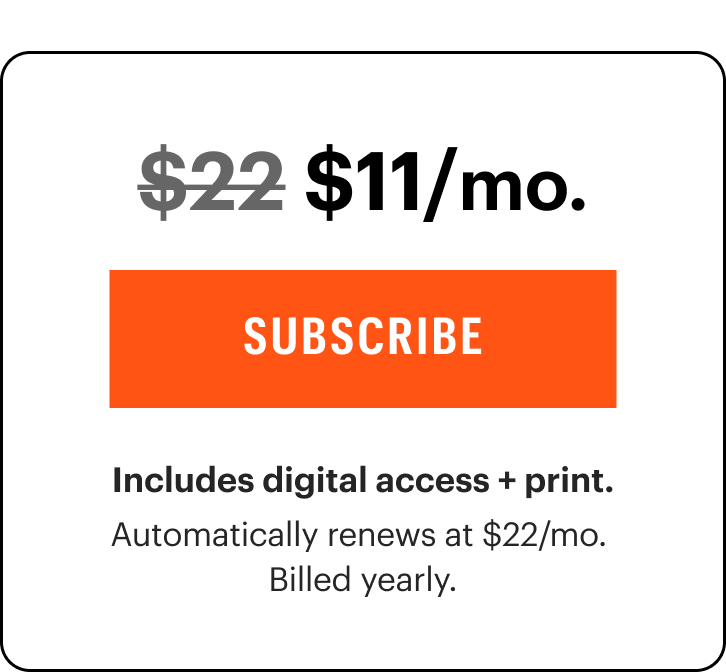 $11/mo. Includes digital access + print. Automatically renews at $22/mo.&nbsp;Billed yearly.