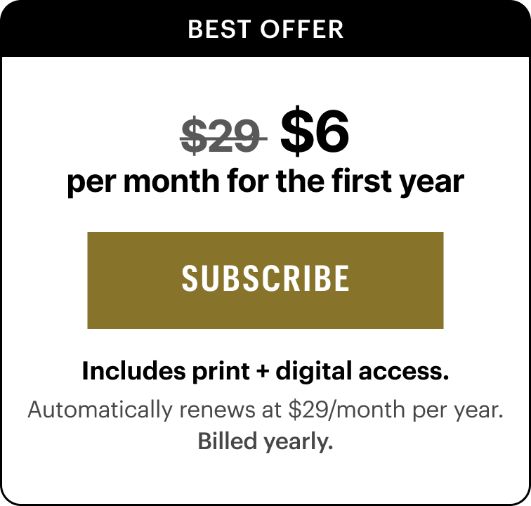 $6/month for the first year. Includes print and digital access. Automatically renews at $29/month per year.&nbsp;Billed yearly.