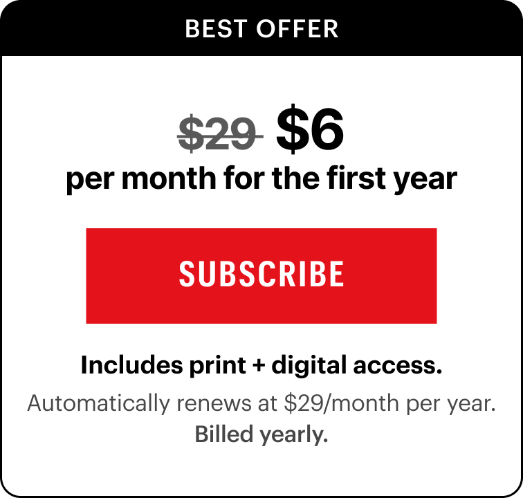 $6/month for the first year. Includes print and digital access. Automatically renews at $29/month per year.&nbsp;Billed yearly.