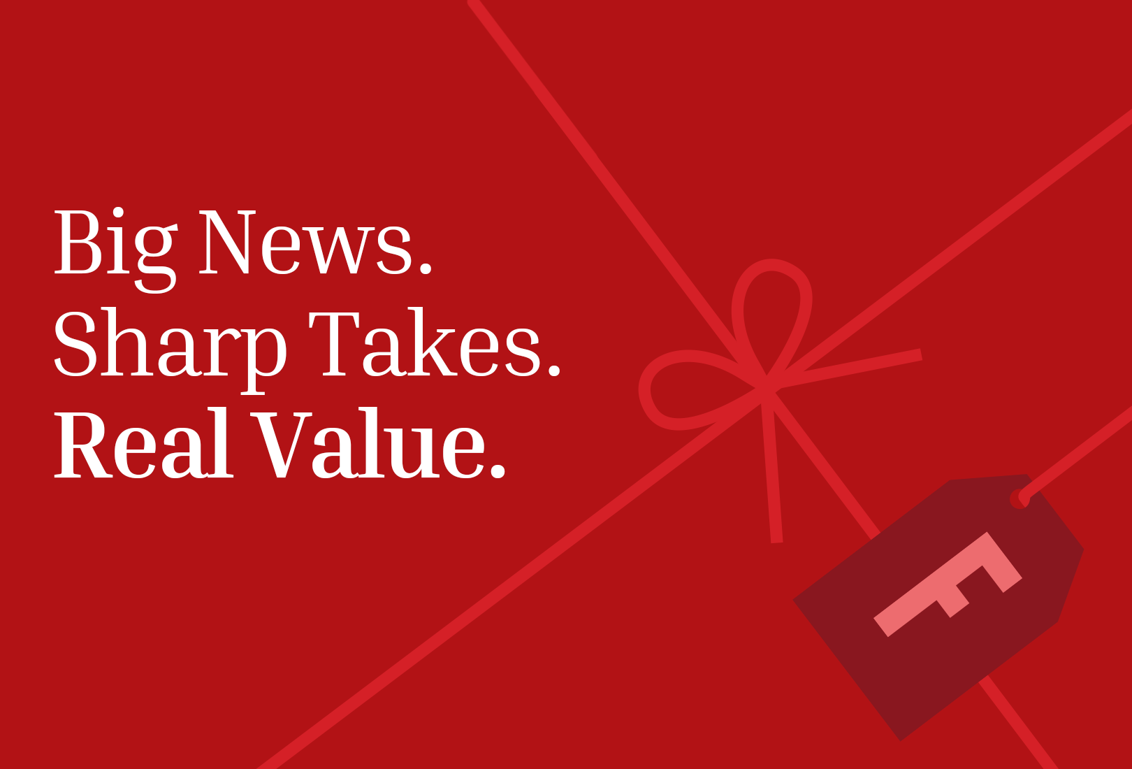 Big News. Sharp takes. Real value.
