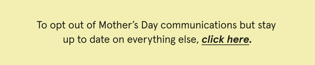 To opt out of Mother's Day communications but stay up to date on everything else, click here.