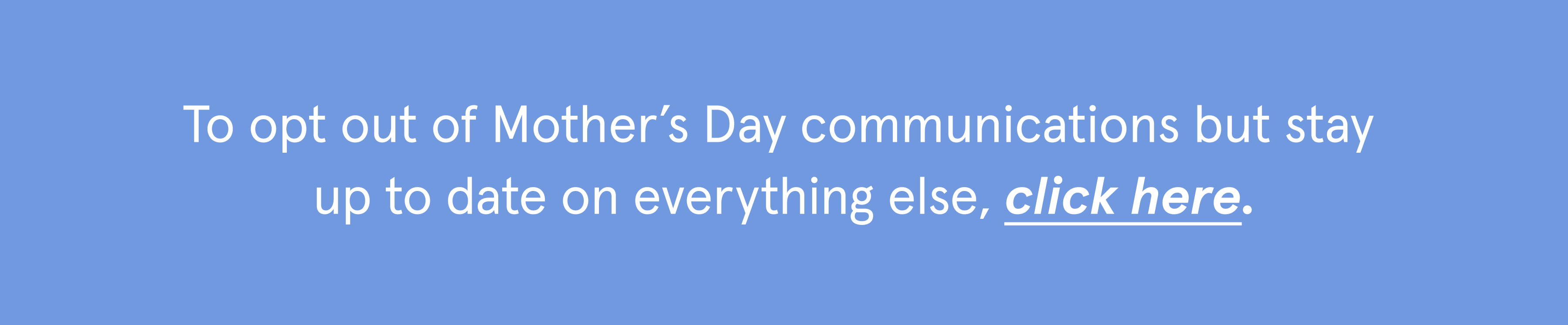 To opt out of Mother's Day communications but stay up to date on everything else, click here.