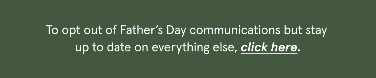 To opt out of Father's Day communications but stay up to date on everything else, click here.