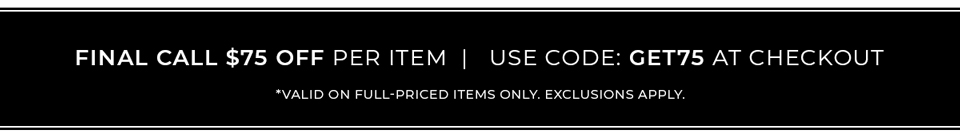 Final Call - $75 Off Per Item. Use Code GET75 at Checkout