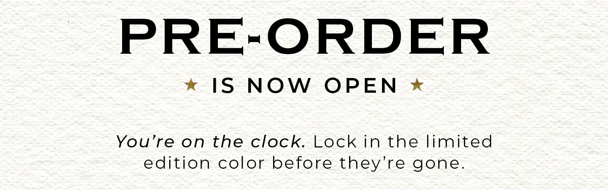 Pre-Order is now open. Lock in the limited edition color before they're gone.