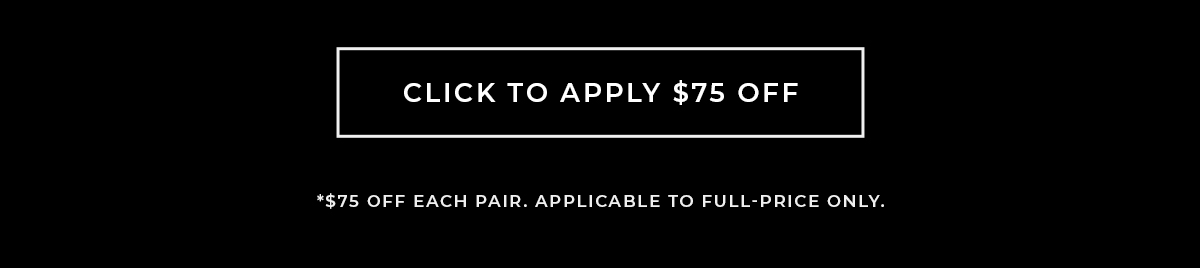 Click to apply $75 off. *$75 off each pair. Applicable to full-price only.