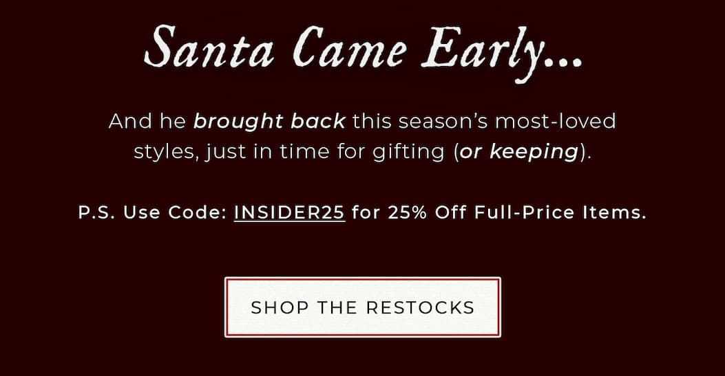Santa Came Early. Use Code: INSIDER25 for 25% off Full-Price Items