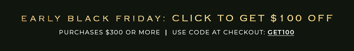 Early Black Friday Get $100 Off Purchase of $300 or more