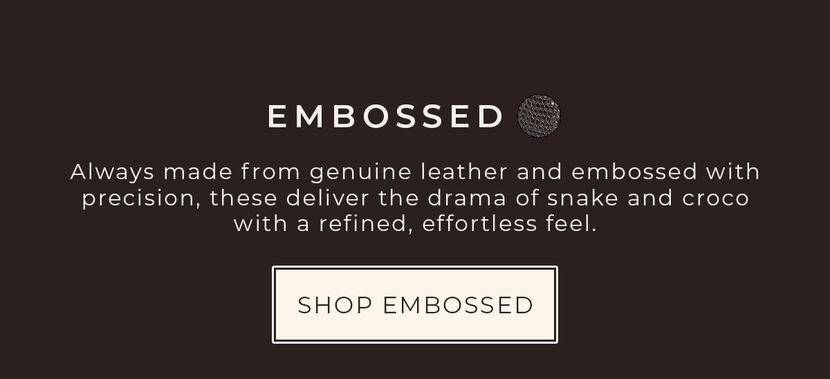 Shop Embossed: Embossed with precision, these deliver the drama of snake and croco with a refined, effortless feel.
