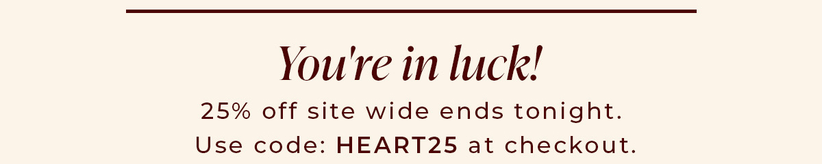 You're In Luck. Use Code HEART25 At Checkout to save 25%