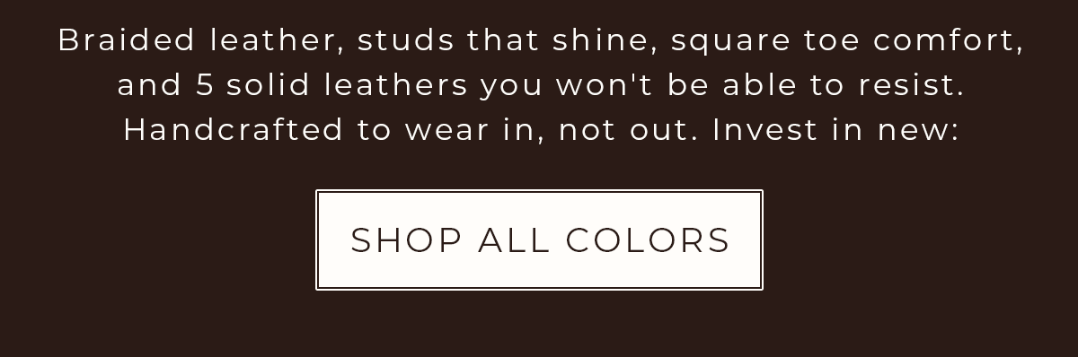 Braided leather, studs that shine, square toe comfort and 5 solid leathers. Shop All Colors.