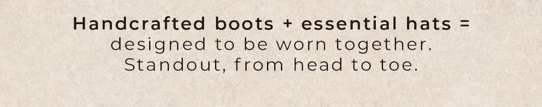 Handcrafted boots + essential hats = designed to be worn together.