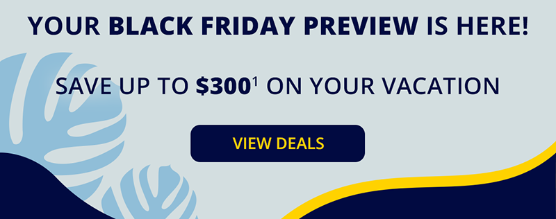 Your Black Friday preview is here! Save up to $300 (1) on your vacation. View deals.