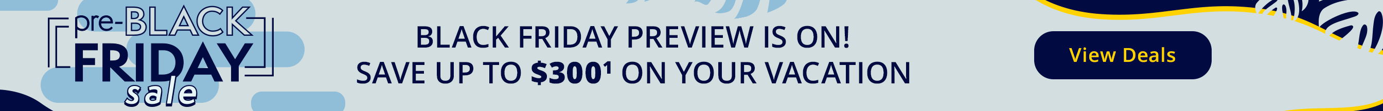Black Friday Preview is on! Save up to $300(1) on your vacation. View deals.
