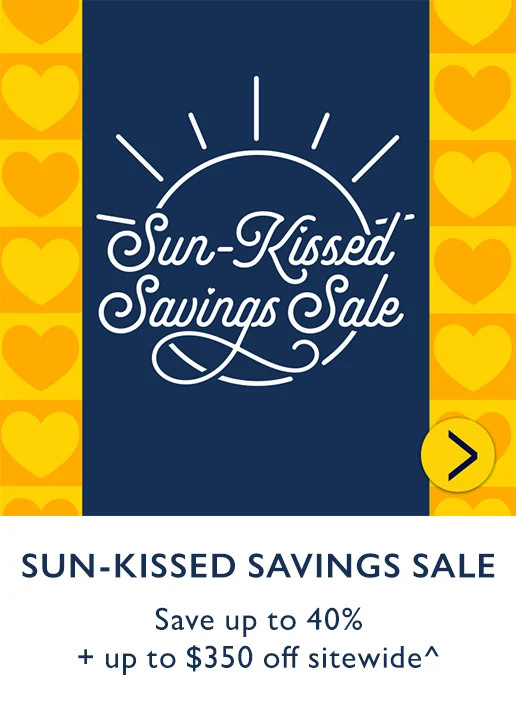 SUN-KISSED SAVINGS SALE. Save up to 40% + up to $350 off sitewide.^