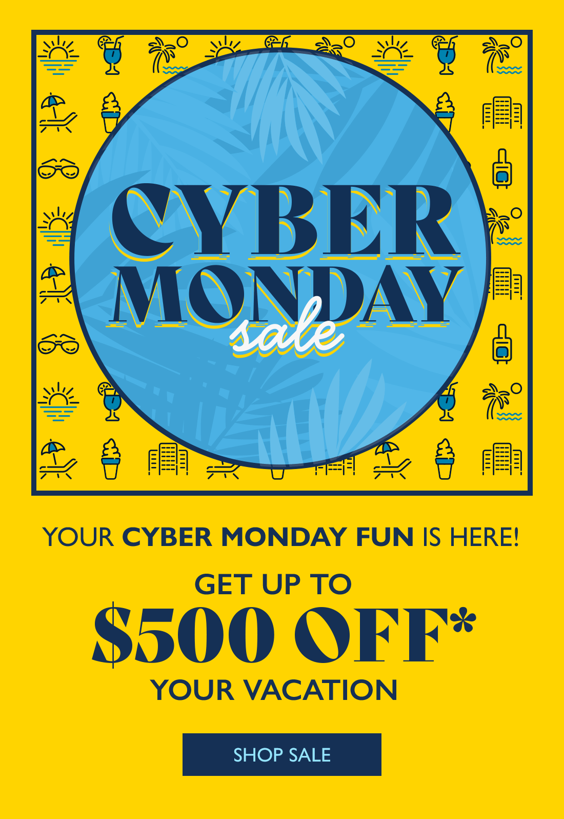 Cyber Monday Sale YOUR CYBER MONDAY FUN IS HERE! GET UP TO $500 OFF* YOUR VACATION 