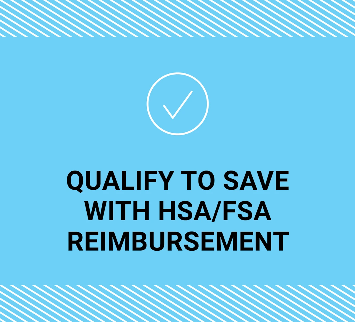 QUALIFY TO SAVE WITH HSA/FSA REIMBURSEMENT