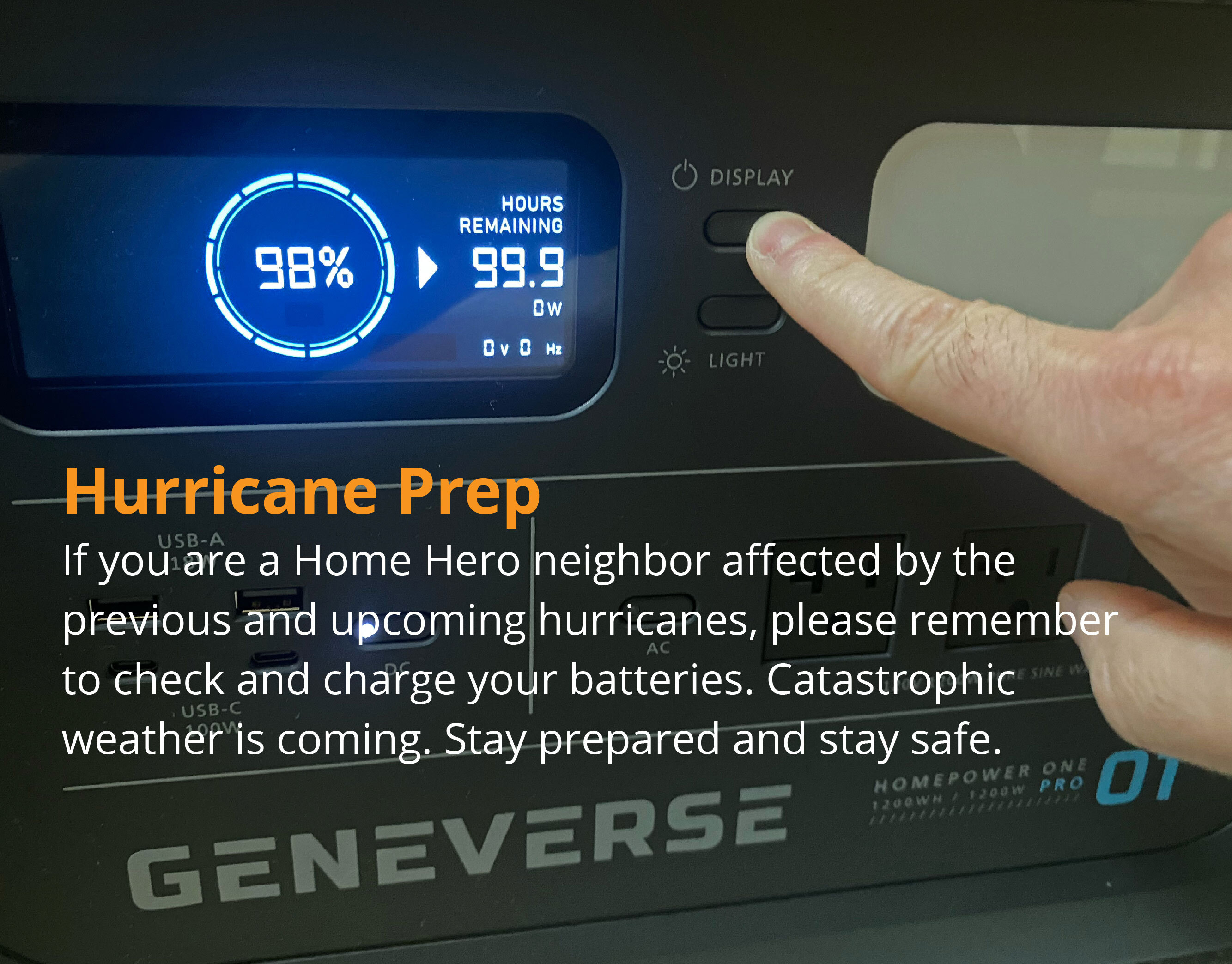 Hurricane Prep If you are a Home Hero neighbor affected by the previous and upcoming hurricanes, please remember to check and charge your batteries. Catastrophic weather is coming. Stay prepared and stay safe