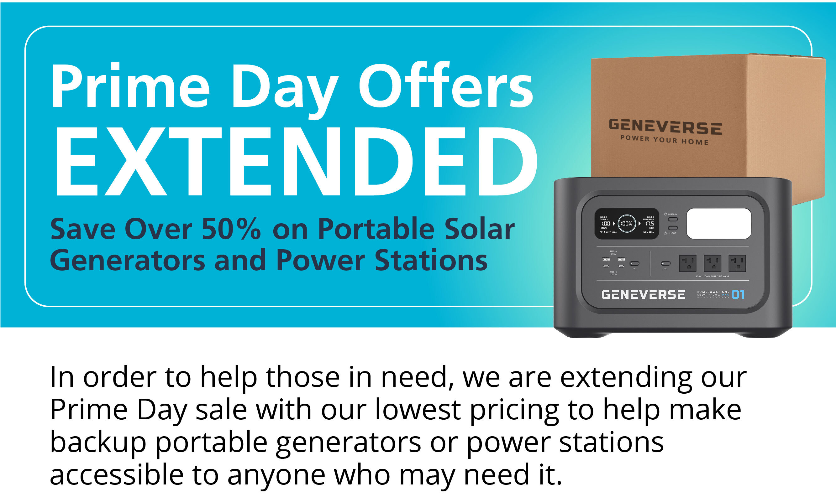 Prime Day Offers ExtendedIn  order to help those in need, we are extending our Prime Day sale with our lowest pricing to help make backup portable generators or power stations accessible to anyone who may need it.