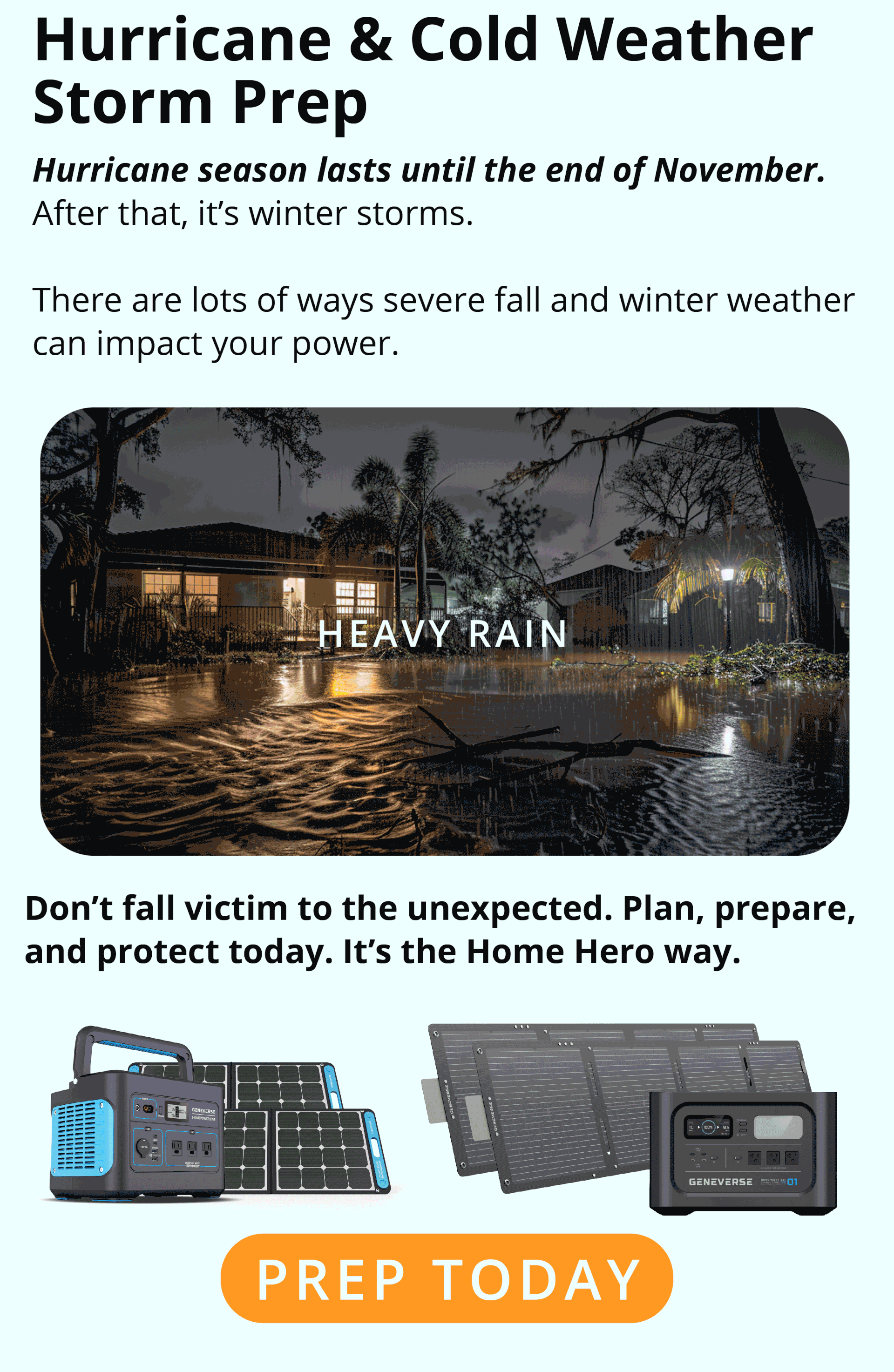 Hurricane & Cold Weather Storm Prep Hurricane season lasts until the end of November. After that, it’s winter storms.  There are lots of ways severe fall and winter weather can impact your power.  Don’t fall victim to the unexpected. Plan, prepare, and protect today. It’s the Home Hero way.  PREP TODAY
