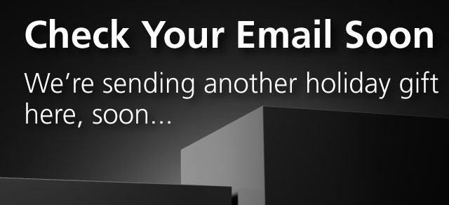 Check your email soon, we're sending another holiday gift here, soon...
