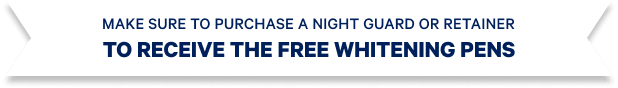 Make sure to purchase a night guard or retainer to receive the FREE whitening pens
