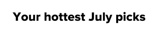 Your hottest July picks