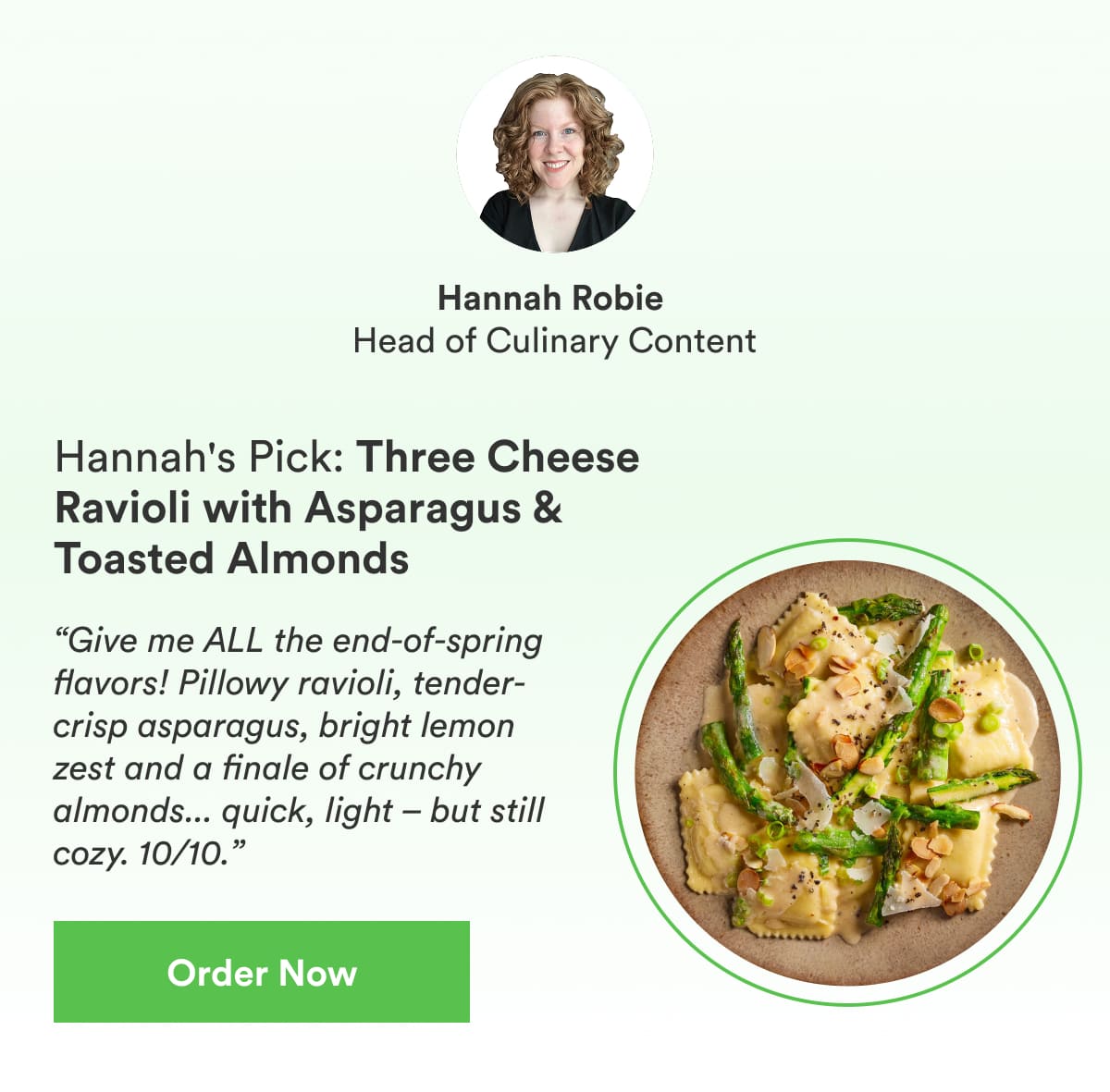 ''Give me ALL the end-of-spring flavors! Pillowy ravioli, tender-crisp asparagus, bright lemon zest and a finale of crunchy almonds... quick, light – but still cozy. 10/10.” 