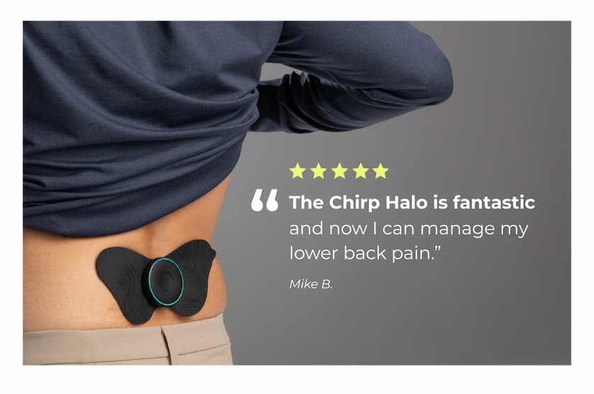 "The Chirp Halo is fantastic and now I can manage my lower back pain." Mike B.
