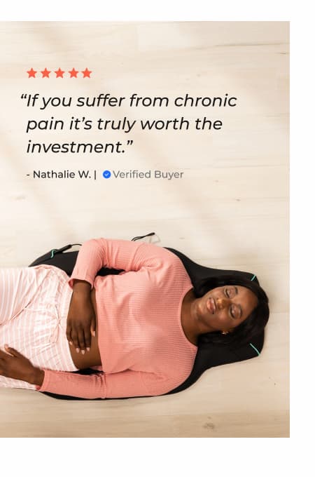 "If you suffer from chronic pain it's truly worth the investment." - Nathalie W. | Verified Buyer