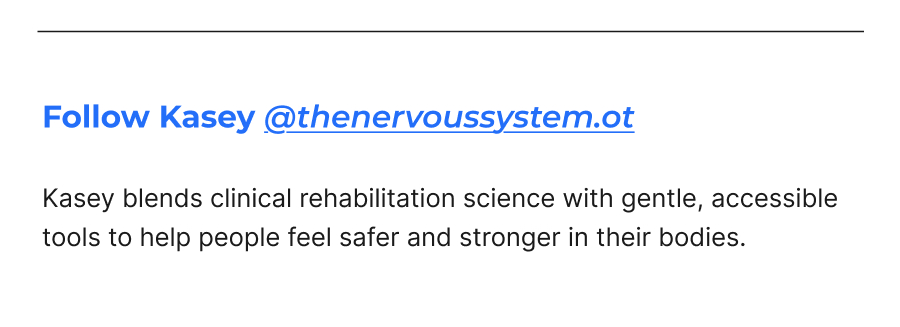 Follow Kasey @thenervoussystem.ot | Kasey blends clinical rehabilitation science with gentle, accessible tools to help people feel safer and stronger in their bodies.