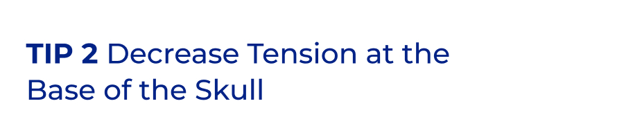 Tip 2 Decrease Tension at the Base of the Skull