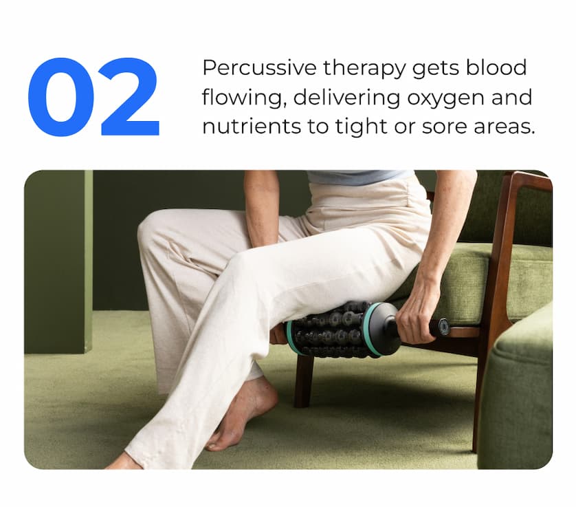 02 | Percussive therapy gets blood flowing, delivering oxygen and nutrients to right or sore areas.