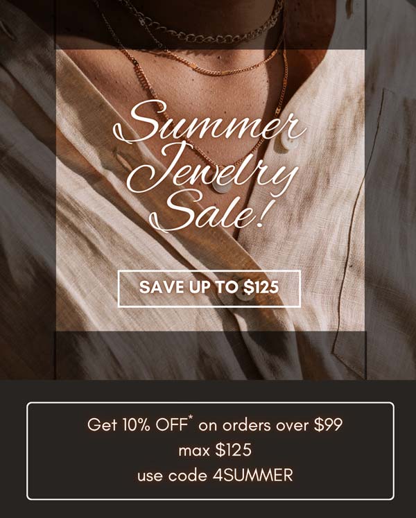 Summer Jewelry Sale! SAVE UP TO $125. Get 10% OFF* on orders over $99, max $125, use code 4SUMMER