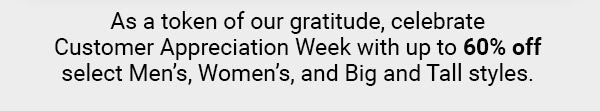 As a token of our gratitude, celebrate Customer Appreciation Week with up to 60% off select men’s, women’s, and Big and Tall styles.