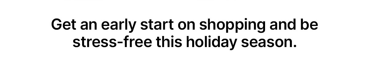 Get an early start on shopping and be stress-free this holiday season.