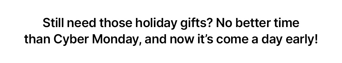 Still need those holiday gifts? No better time than Cyber Monday, and now it's come a day early!
